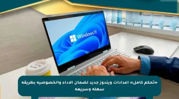 «تحكم كامل» إعدادات ويندوز جديد لضمان الأداء والخصوصية بطريقة سهلة وسريعة